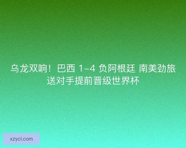 乌龙双响！巴西 1-4 负阿根廷 南美劲旅送对手提前晋级世界杯